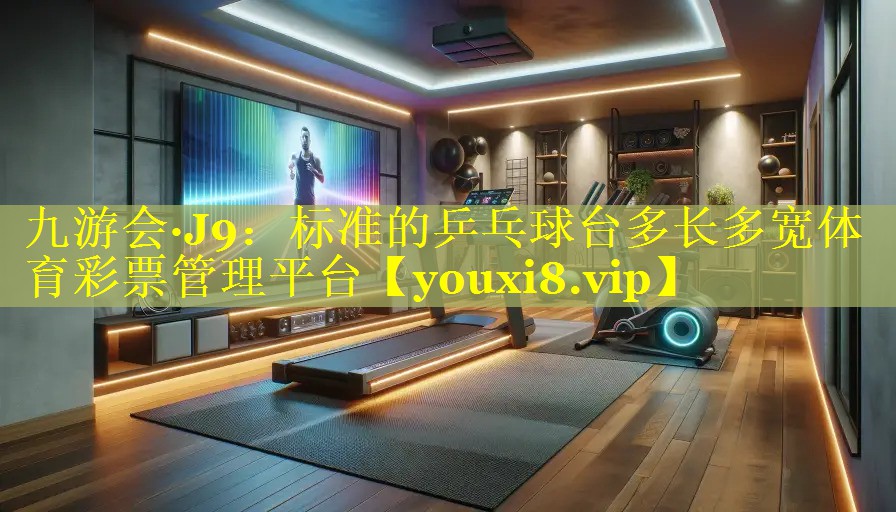 九游会·J9：标准的乒乓球台多长多宽体育彩票管理平台