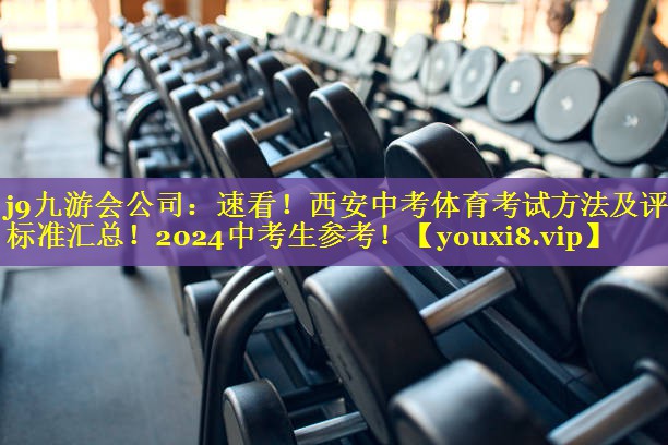 j9九游会公司：速看！西安中考体育考试方法及评分标准汇总！2024中考生参考！