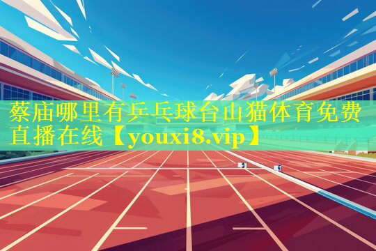 蔡庙哪里有乒乓球台山猫体育免费直播在线