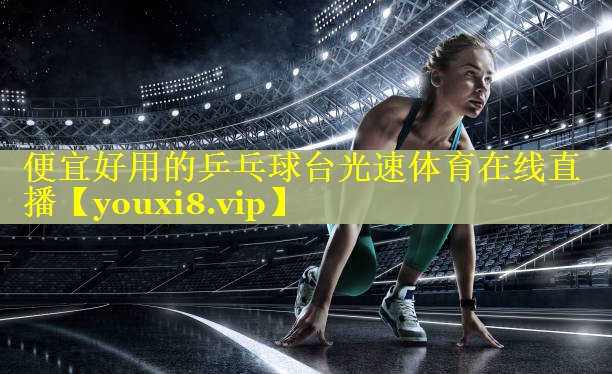 便宜好用的乒乓球台光速体育在线直播