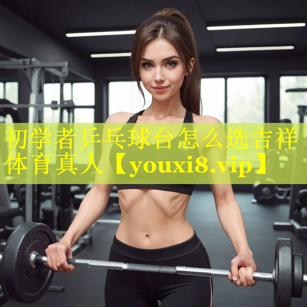 初学者乒乓球台怎么选吉祥体育真人