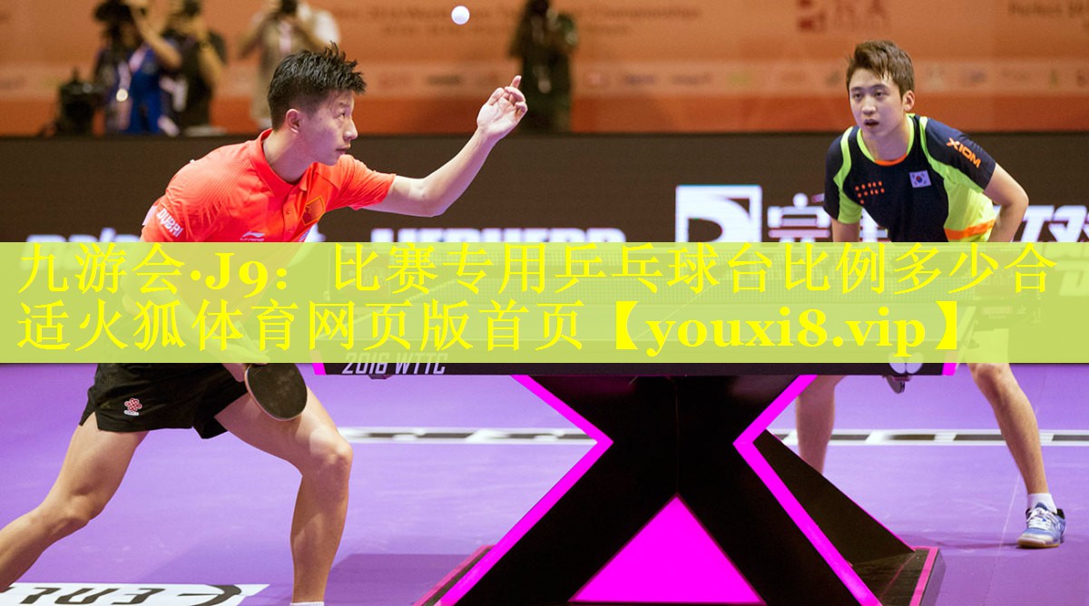 九游会·J9：比赛专用乒乓球台比例多少合适火狐体育网页版首页