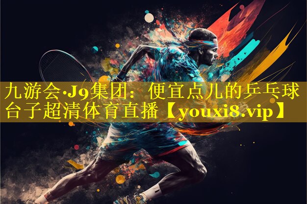 九游会·J9集团：便宜点儿的乒乓球台子超清体育直播