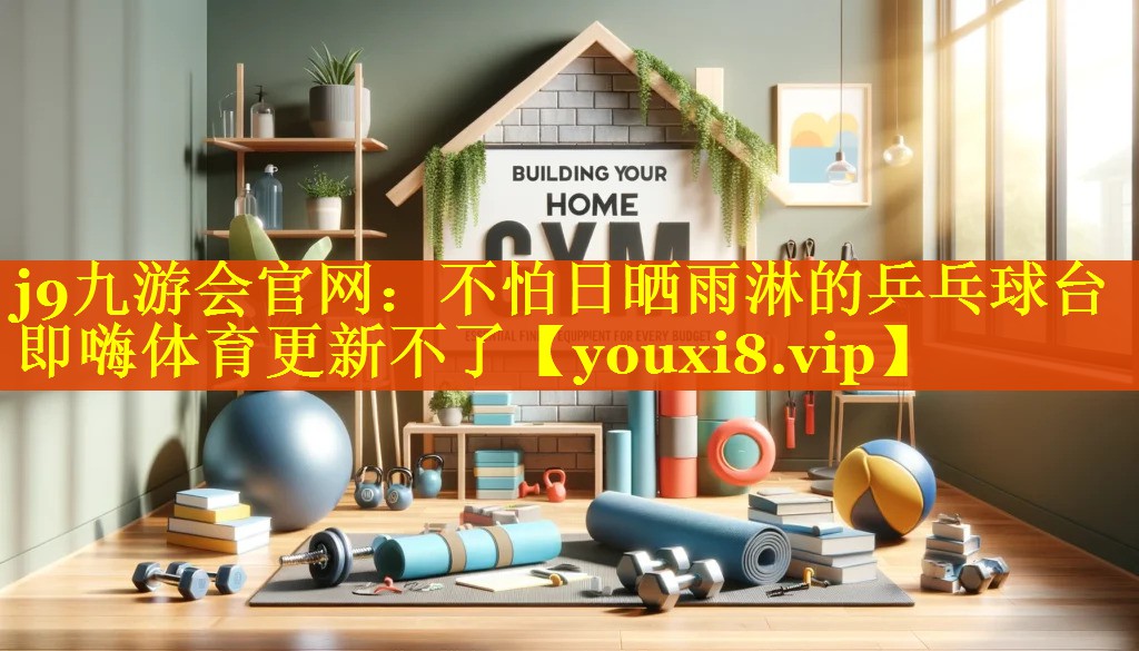 j9九游会官网：不怕日晒雨淋的乒乓球台即嗨体育更新不了