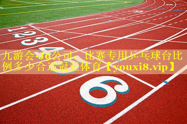九游会·J9公司：比赛专用乒乓球台比例多少合适冠亚体育