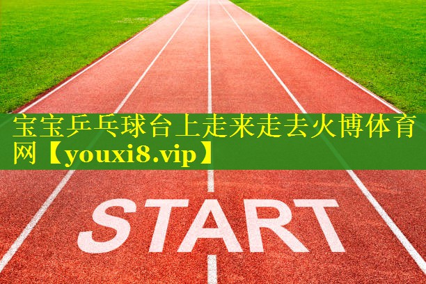 宝宝乒乓球台上走来走去火博体育网