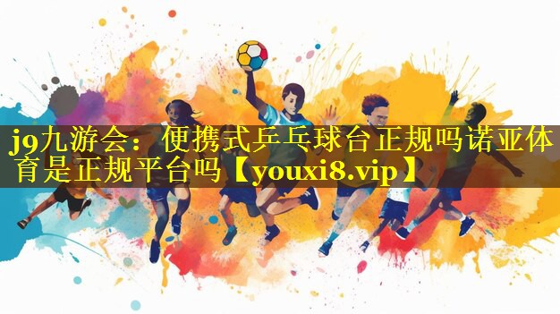 j9九游会：便携式乒乓球台正规吗诺亚体育是正规平台吗