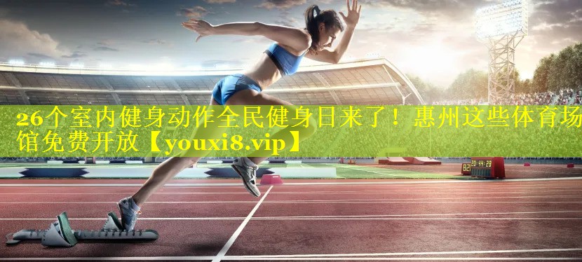 26个室内健身动作全民健身日来了！惠州这些体育场馆免费开放