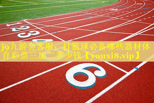 j9九游会客服：打篮球必备哪些器材体育彩票三加二多少钱