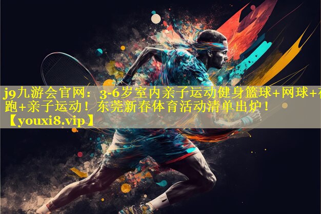 j9九游会官网：3-6岁室内亲子运动健身篮球+网球+夜跑+亲子运动！东莞新春体育活动清单出炉！