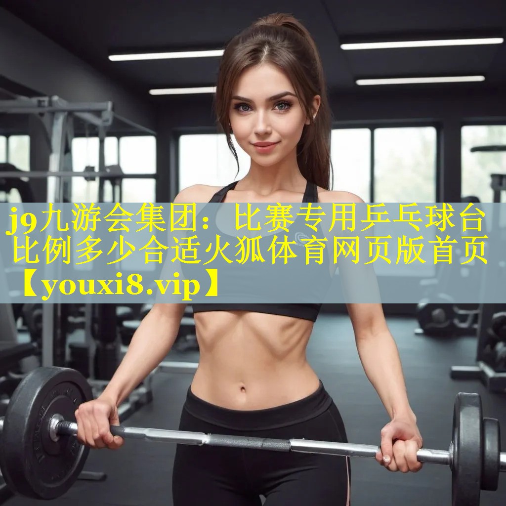 j9九游会集团：比赛专用乒乓球台比例多少合适火狐体育网页版首页