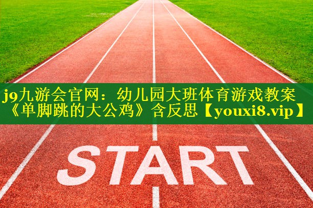 j9九游会官网：幼儿园大班体育游戏教案《单脚跳的大公鸡》含反思
