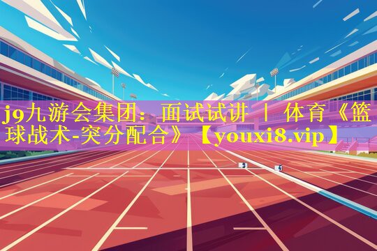 j9九游会集团：面试试讲 ｜ 体育《篮球战术-突分配合》