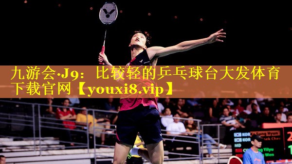 九游会·J9：比较轻的乒乓球台大发体育下载官网