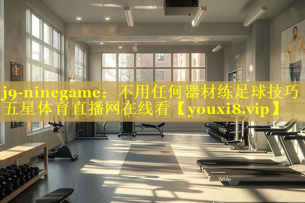 j9-ninegame：不用任何器材练足球技巧五星体育直播网在线看