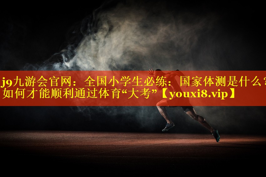 j9九游会官网：全国小学生必练：国家体测是什么？如何才能顺利通过体育“大考”