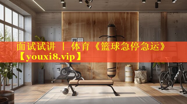 面试试讲 ｜ 体育《篮球急停急运》