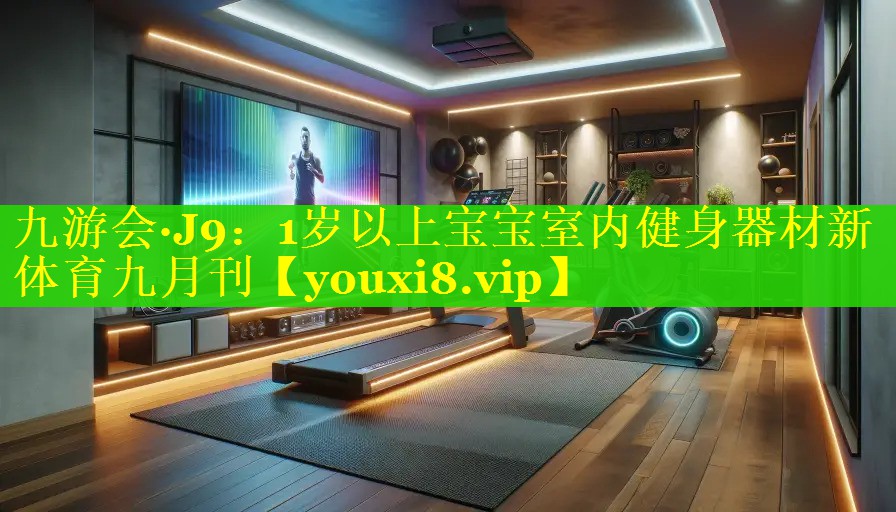九游会·J9：1岁以上宝宝室内健身器材新体育九月刊