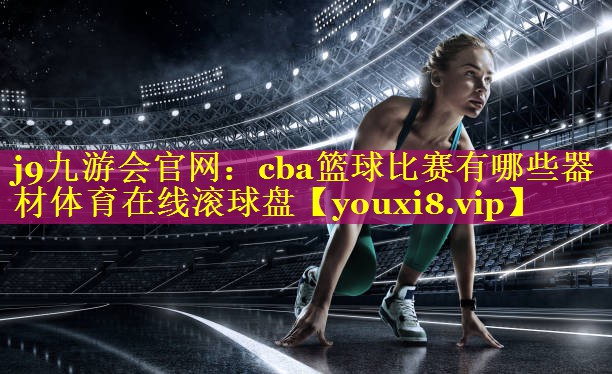 j9九游会官网：cba篮球比赛有哪些器材体育在线滚球盘