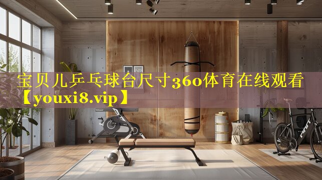 宝贝儿乒乓球台尺寸360体育在线观看