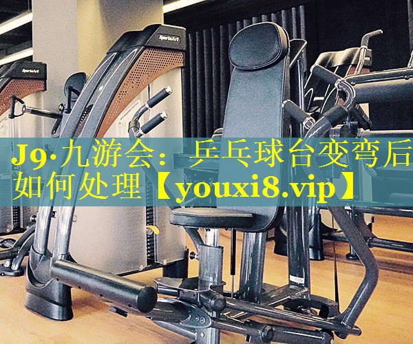 J9·九游会：乒乓球台变弯后如何处理