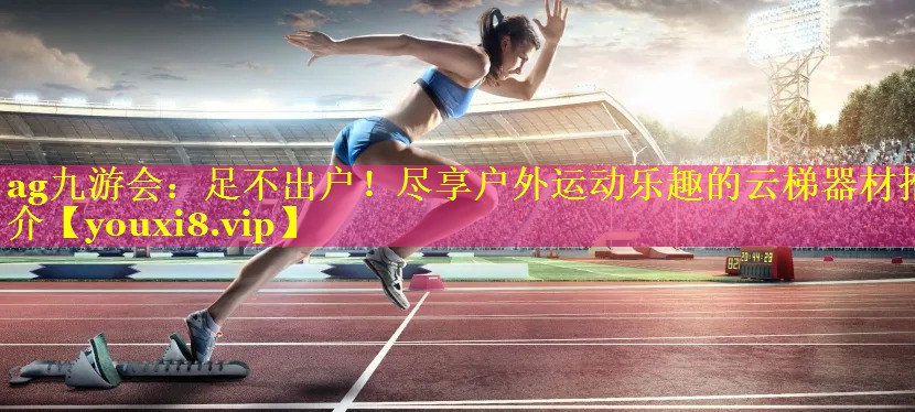 ag九游会：足不出户！尽享户外运动乐趣的云梯器材推介
