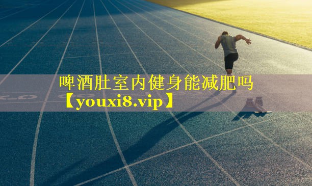 啤酒肚室内健身能减肥吗