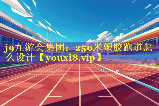 j9九游会集团：250米塑胶跑道怎么设计