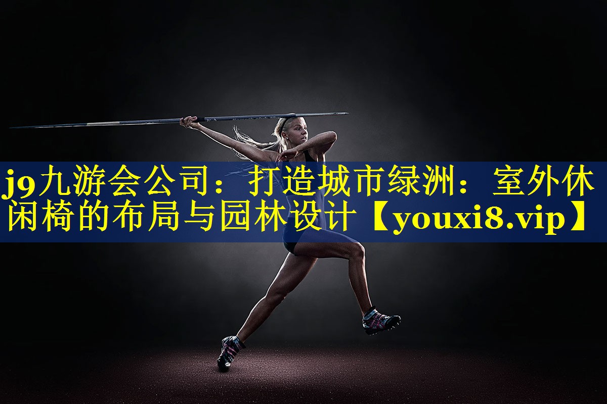 j9九游会公司：打造城市绿洲：室外休闲椅的布局与园林设计