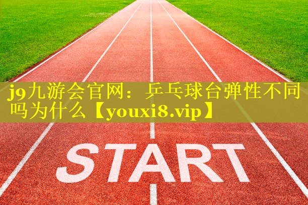 j9九游会官网：乒乓球台弹性不同吗为什么