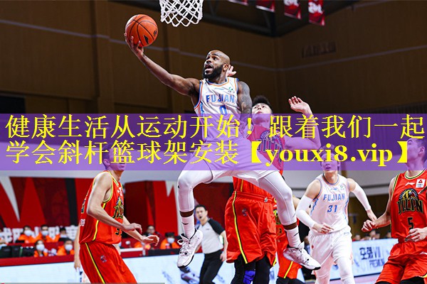 健康生活从运动开始!跟着我们一起学会斜杆篮球架安装 健康生活从运动开始!跟着我们一起学会斜杆篮球架安装