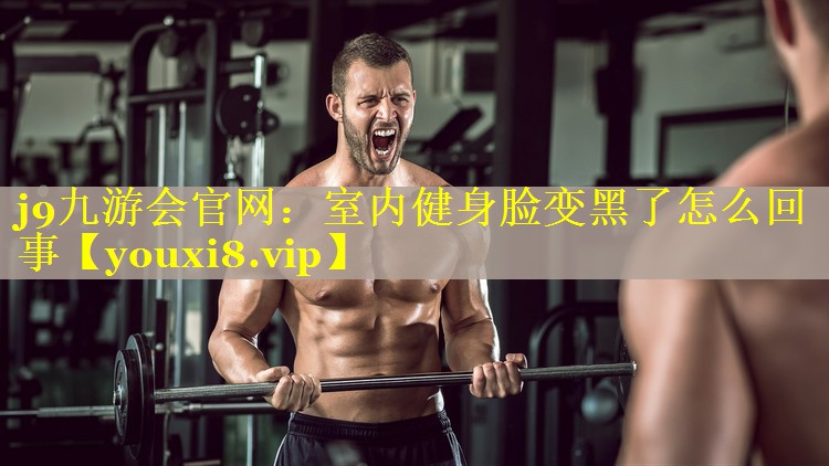 室内健身脸变黑了怎么回事