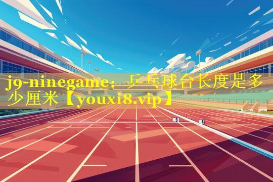 乒乓球台长度是多少厘米 乒乓球台长度是多少厘米