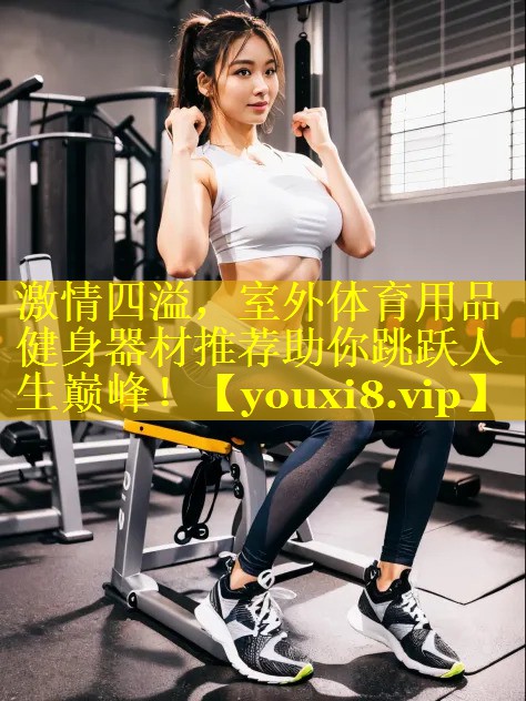 激情四溢,室外体育用品健身器材推荐助你跳跃人生巅峰! 激情四溢,室外体育用品健身器材推荐助你跳跃人生巅峰!