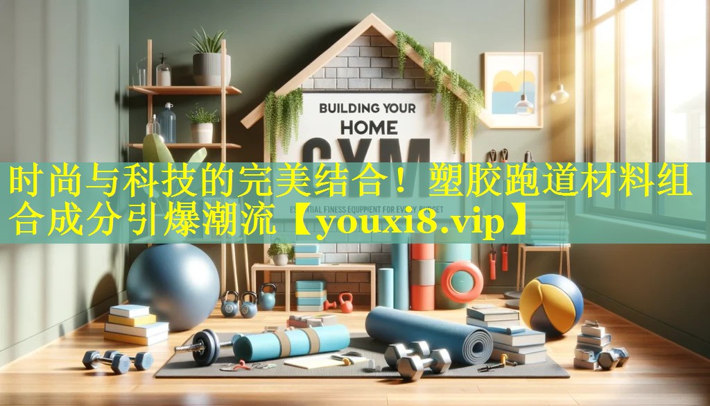 时尚与科技的完美结合!塑胶跑道材料组合成分引爆潮流 时尚与科技的完美结合!塑胶跑道材料组合成分引爆潮流