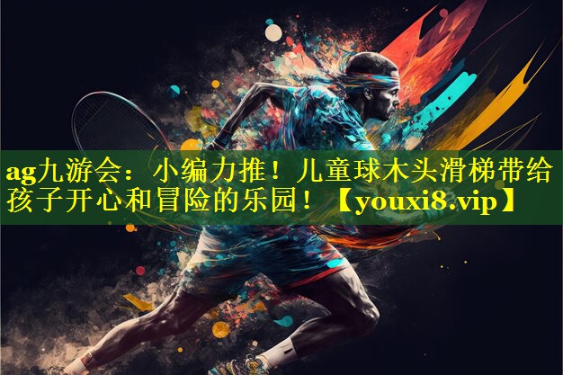 小编力推!儿童球木头滑梯带给孩子开心和冒险的乐园! 小编力推!儿童球木头滑梯带给孩子开心和冒险的乐园!