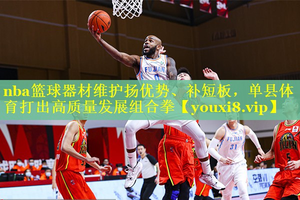 nba篮球器材维护扬优势、补短板,单县体育打出高质量发展组合拳 nba篮球器材维护扬优势、补短板,单县体育打出高质量发展组合拳