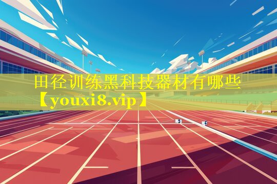田径训练黑科技器材有哪些 田径训练黑科技器材有哪些