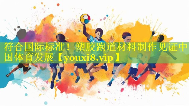 符合国际标准!塑胶跑道材料制作见证中国体育发展 符合国际标准!塑胶跑道材料制作见证中国体育发展