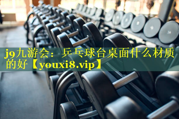 乒乓球台桌面什么材质的好 乒乓球台桌面什么材质的好