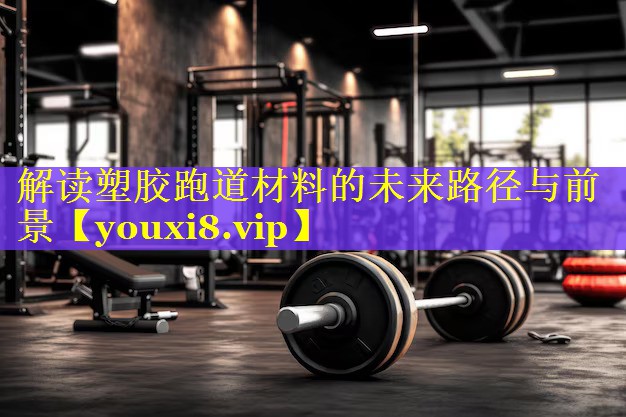 解读塑胶跑道材料的未来路径与前景 解读塑胶跑道材料的未来路径与前景