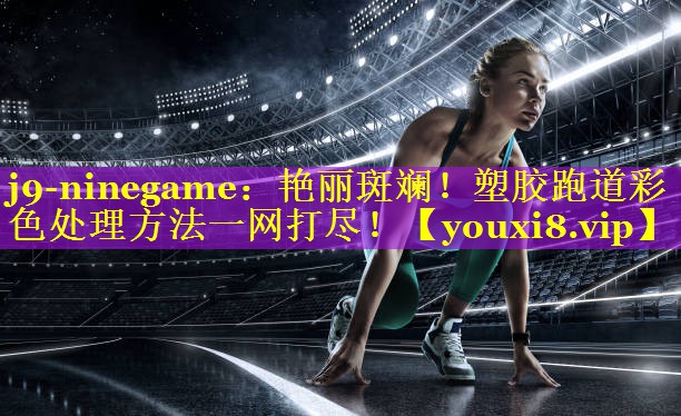 艳丽斑斓!塑胶跑道彩色处理方法一网打尽! 艳丽斑斓!塑胶跑道彩色处理方法一网打尽!