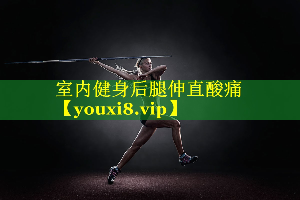 室内健身后腿伸直酸痛 室内健身后腿伸直酸痛