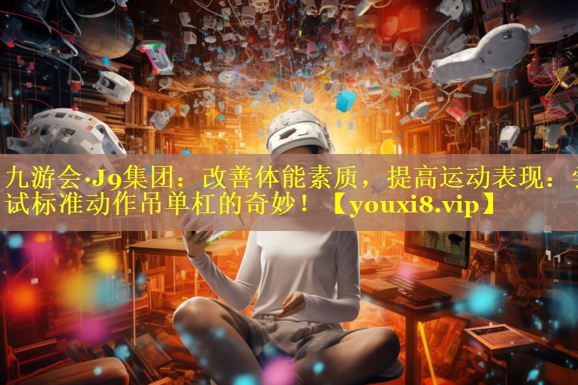 改善体能素质,提高运动表现:尝试标准动作吊单杠的奇妙! 改善体能素质,提高运动表现:尝试标准动作吊单杠的奇妙!