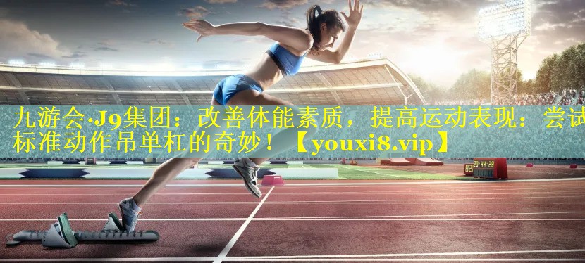 改善体能素质,提高运动表现:尝试标准动作吊单杠的奇妙! 改善体能素质,提高运动表现:尝试标准动作吊单杠的奇妙!
