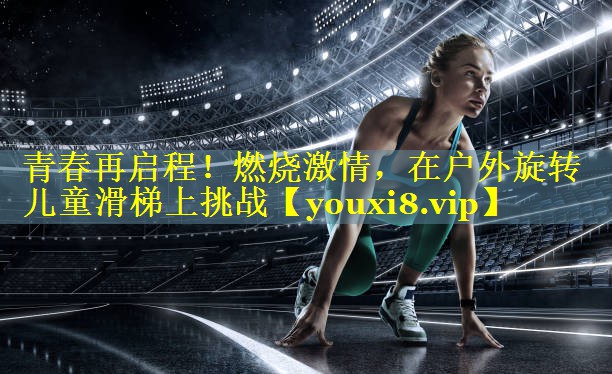青春再启程!燃烧激情,在户外旋转儿童滑梯上挑战 青春再启程!燃烧激情,在户外旋转儿童滑梯上挑战