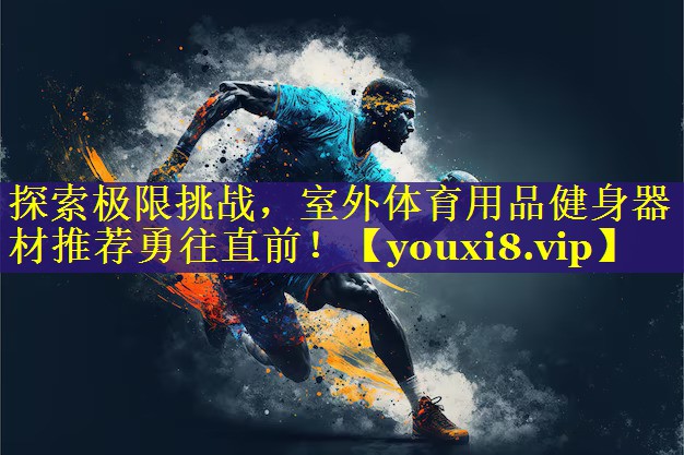 探索极限挑战,室外体育用品健身器材推荐勇往直前! 探索极限挑战,室外体育用品健身器材推荐勇往直前!