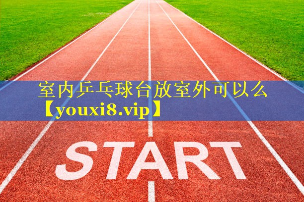 室内乒乓球台放室外可以么 室内乒乓球台放室外可以么
