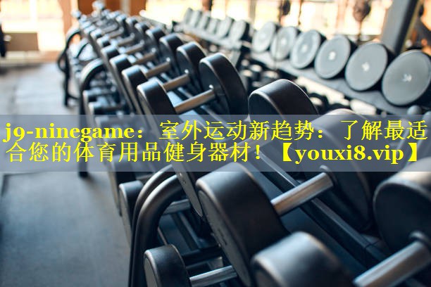 室外运动新趋势:了解最适合您的体育用品健身器材! 室外运动新趋势:了解最适合您的体育用品健身器材!