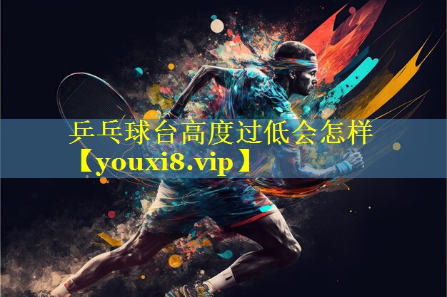 乒乓球台高度过低会怎样
